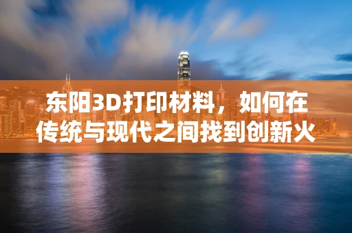 东阳3D打印材料，如何在传统与现代之间找到创新火花？