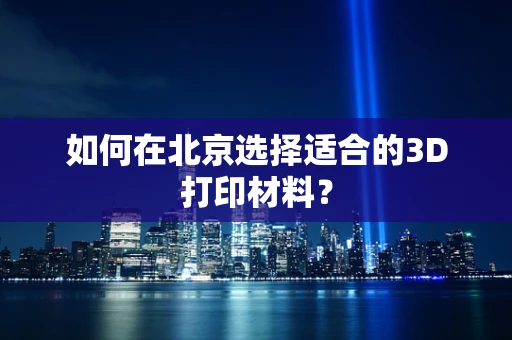如何在北京选择适合的3D打印材料？