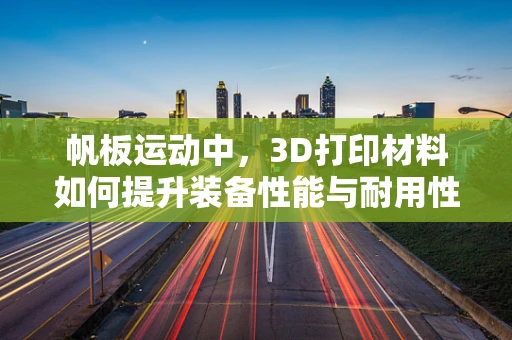 帆板运动中，3D打印材料如何提升装备性能与耐用性？