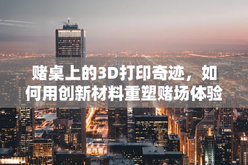 赌桌上的3D打印奇迹，如何用创新材料重塑赌场体验？