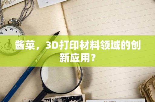 酱菜，3D打印材料领域的创新应用？