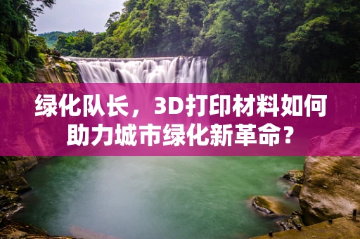 绿化队长，3D打印材料如何助力城市绿化新革命？
