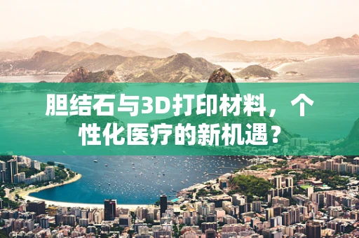 胆结石与3D打印材料，个性化医疗的新机遇？