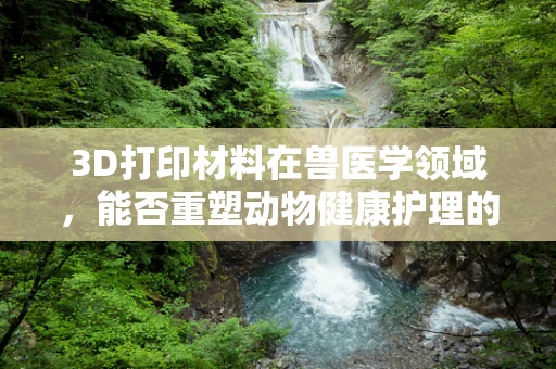 3D打印材料在兽医学领域，能否重塑动物健康护理的未来？