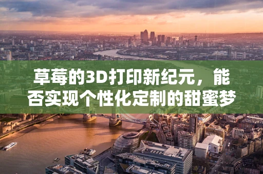 草莓的3D打印新纪元，能否实现个性化定制的甜蜜梦想？