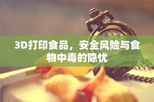 3D打印食品，安全风险与食物中毒的隐忧
