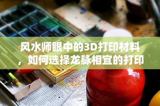 风水师眼中的3D打印材料，如何选择龙脉相宜的打印介质？