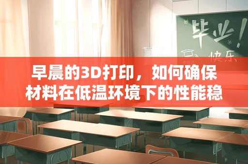 早晨的3D打印，如何确保材料在低温环境下的性能稳定性？