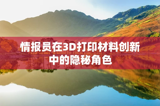 情报员在3D打印材料创新中的隐秘角色