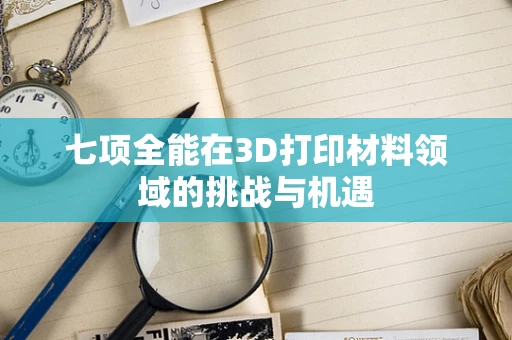 七项全能在3D打印材料领域的挑战与机遇