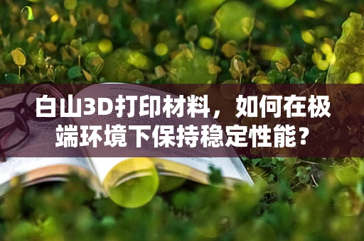 白山3D打印材料，如何在极端环境下保持稳定性能？
