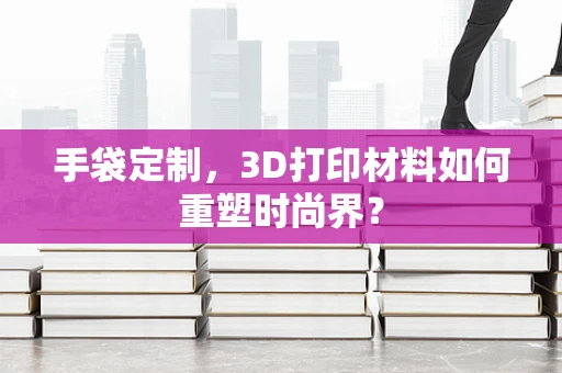 手袋定制，3D打印材料如何重塑时尚界？