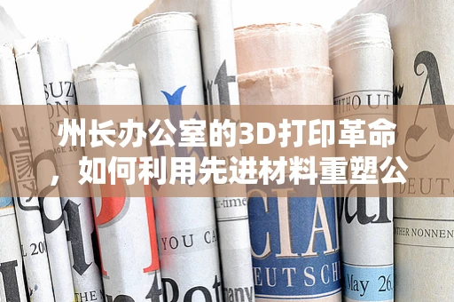 州长办公室的3D打印革命，如何利用先进材料重塑公共治理？