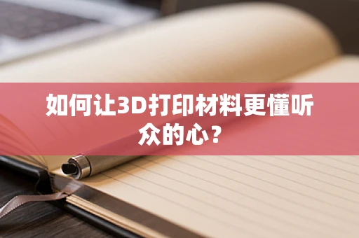 如何让3D打印材料更懂听众的心？