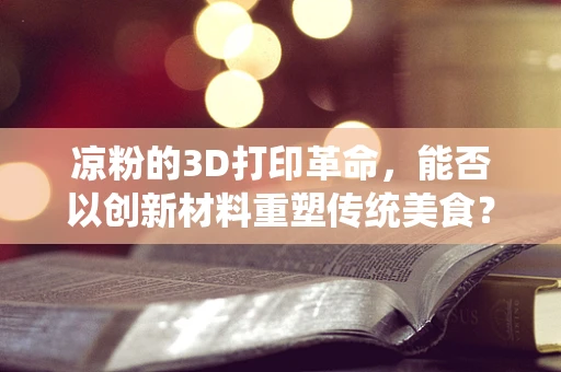 凉粉的3D打印革命，能否以创新材料重塑传统美食？