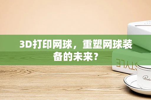 3D打印网球，重塑网球装备的未来？