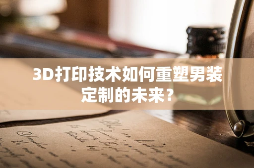 3D打印技术如何重塑男装定制的未来？