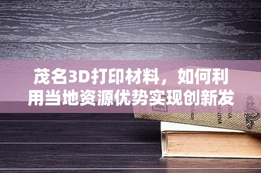 茂名3D打印材料，如何利用当地资源优势实现创新发展？