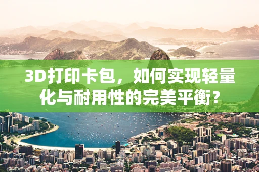 3D打印卡包，如何实现轻量化与耐用性的完美平衡？