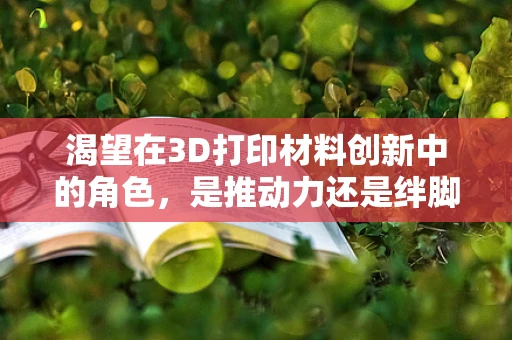 渴望在3D打印材料创新中的角色，是推动力还是绊脚石？