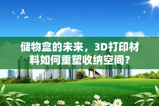 储物盒的未来，3D打印材料如何重塑收纳空间？