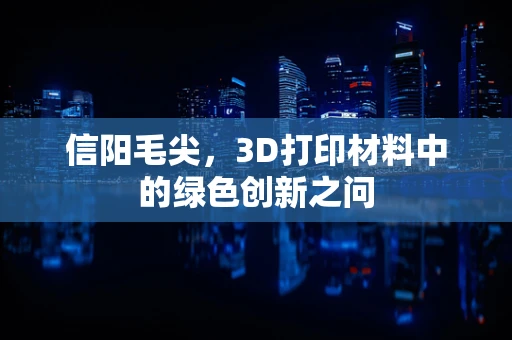 信阳毛尖，3D打印材料中的绿色创新之问