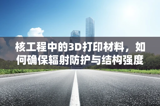 核工程中的3D打印材料，如何确保辐射防护与结构强度的双重保障？
