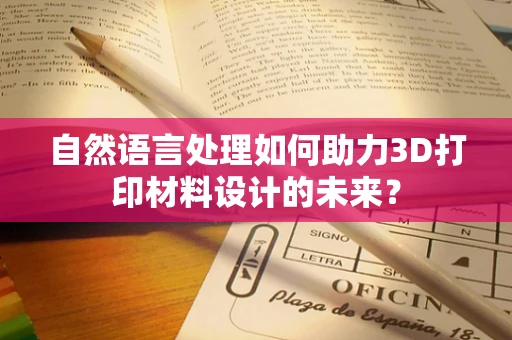 自然语言处理如何助力3D打印材料设计的未来？