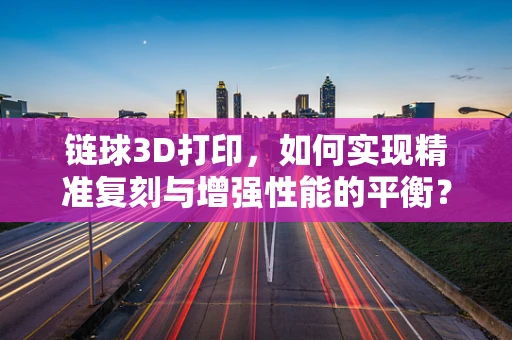 链球3D打印，如何实现精准复刻与增强性能的平衡？