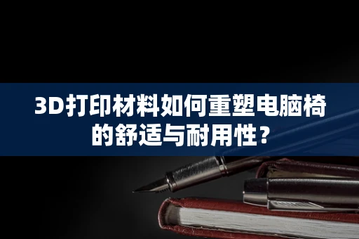 3D打印材料如何重塑电脑椅的舒适与耐用性？