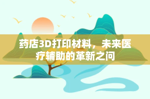 药店3D打印材料，未来医疗辅助的革新之问