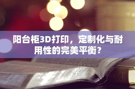 阳台柜3D打印，定制化与耐用性的完美平衡？