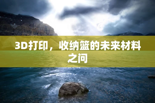 3D打印，收纳篮的未来材料之问