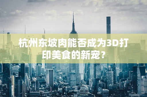 杭州东坡肉能否成为3D打印美食的新宠？