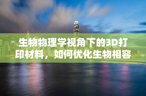 生物物理学视角下的3D打印材料，如何优化生物相容性与机械性能的平衡？