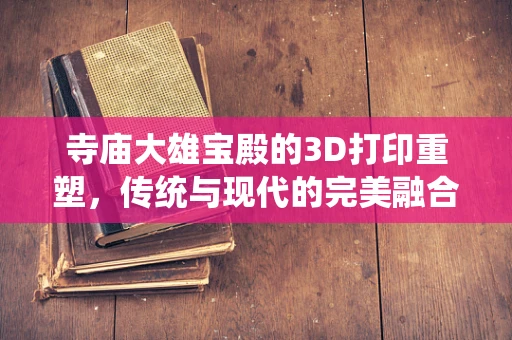 寺庙大雄宝殿的3D打印重塑，传统与现代的完美融合？