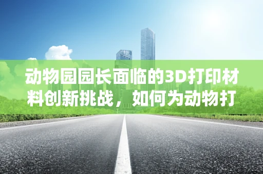 动物园园长面临的3D打印材料创新挑战，如何为动物打造安全、舒适的栖息环境？