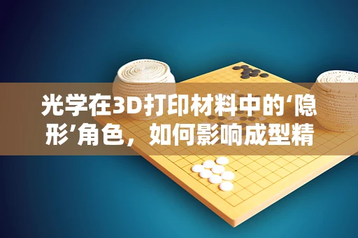 光学在3D打印材料中的‘隐形’角色，如何影响成型精度与表面质量？