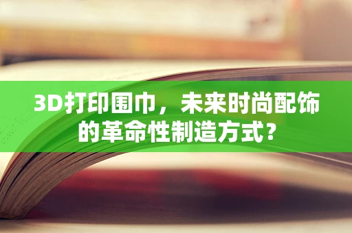 3D打印围巾，未来时尚配饰的革命性制造方式？