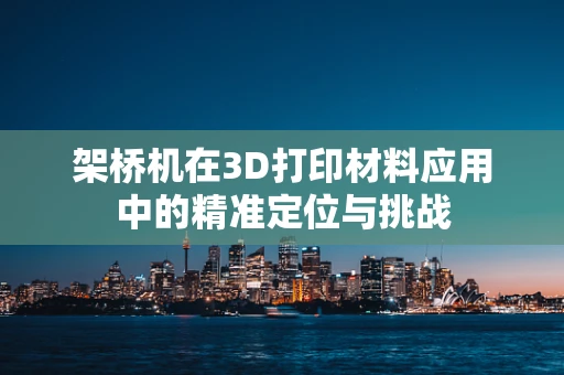 架桥机在3D打印材料应用中的精准定位与挑战