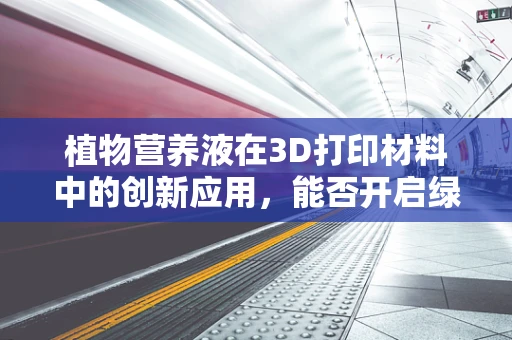 植物营养液在3D打印材料中的创新应用，能否开启绿色制造新纪元？