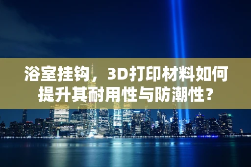 浴室挂钩，3D打印材料如何提升其耐用性与防潮性？