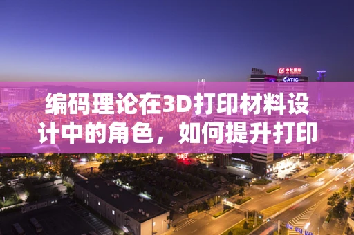 编码理论在3D打印材料设计中的角色，如何提升打印精度与效率？