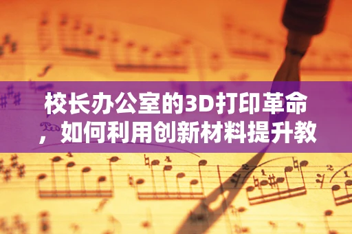 校长办公室的3D打印革命，如何利用创新材料提升教育设施？