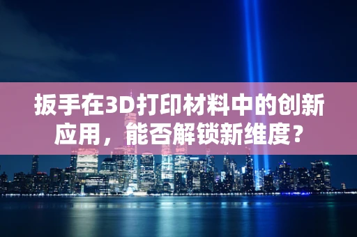 扳手在3D打印材料中的创新应用，能否解锁新维度？