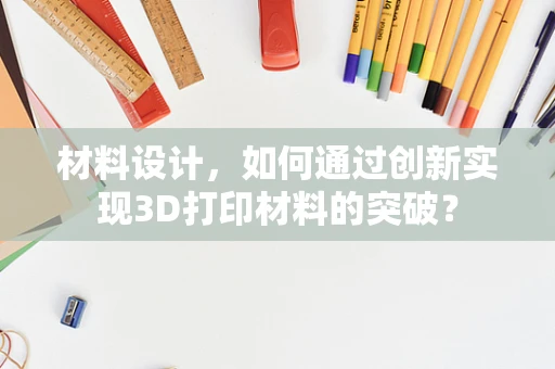 材料设计，如何通过创新实现3D打印材料的突破？