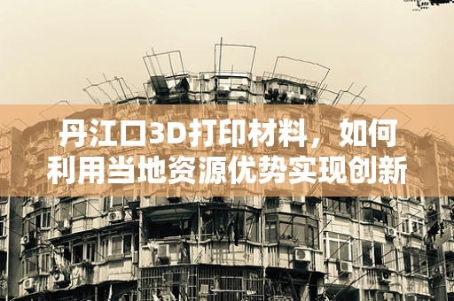 丹江口3D打印材料，如何利用当地资源优势实现创新应用？