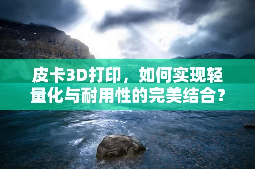皮卡3D打印，如何实现轻量化与耐用性的完美结合？