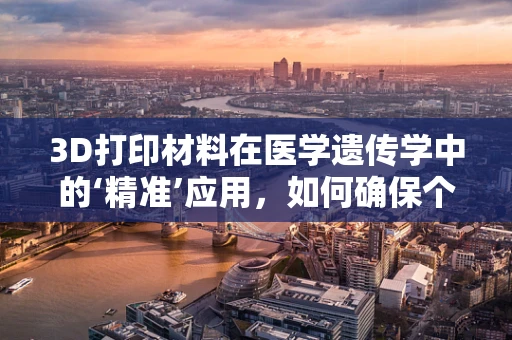3D打印材料在医学遗传学中的‘精准’应用，如何确保个体化医疗的安全与效率？