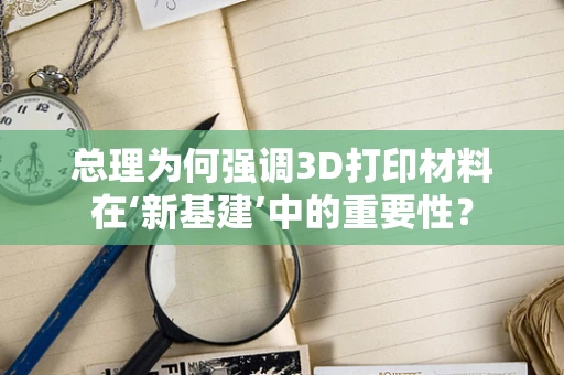 总理为何强调3D打印材料在‘新基建’中的重要性？